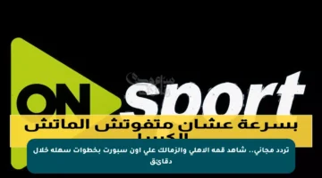 تردد مجاني.. شاهد قمة الأهلي والزمالك على أون سبورت بخطوات سهلة خلال دقائق